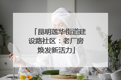 昆明莲华街道建设路社区：老厂房焕发新活力
